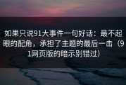 如果只说91大事件一句好话：最不起眼的配角，承担了主题的最后一击（91网页版的暗示别错过）
