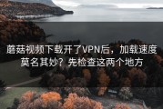 蘑菇视频下载开了VPN后，加载速度莫名其妙？先检查这两个地方