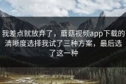 我差点就放弃了，蘑菇视频app下载的清晰度选择我试了三种方案，最后选了这一种