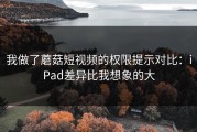 我做了蘑菇短视频的权限提示对比：iPad差异比我想象的大