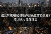 蘑菇影视在线观看弹窗设置体验变差？原因很可能在这里