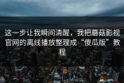 这一步让我瞬间清醒，我把蘑菇影视官网的离线播放整理成“傻瓜版”教程