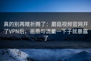 真的别再瞎折腾了：蘑菇视频官网开了VPN后，画质与流量一下子就暴露了