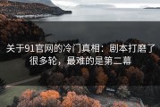 关于91官网的冷门真相：剧本打磨了很多轮，最难的是第二幕