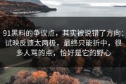 91黑料的争议点，其实被说错了方向：试映反馈太两极，最终只能折中，很多人骂的点，恰好是它的野心