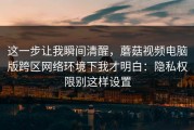 这一步让我瞬间清醒，蘑菇视频电脑版跨区网络环境下我才明白：隐私权限别这样设置