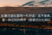 如果只说91官网一句好话：这不是爽，是一种迟到的释怀（顺便对比91网0）
