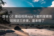 想省心？蘑菇视频app下载的搜索体验按这三步来，基本稳了