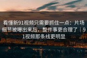 看懂新91视频只需要抓住一点：片场细节被曝出来后，整件事更合理了｜91视频那条线更明显