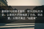 重刷新91视频才发现：配乐团队的决定，让整部片的情绪换了方向，到这里，人物才真正“站起来”