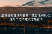 蘑菇影视在线观看的下载管理别乱点：这几个选项建议你先看清