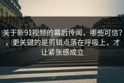 关于新91视频的幕后传闻，哪些可信？，更关键的是剪辑点落在呼吸上，才让紧张感成立