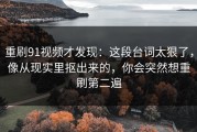 重刷91视频才发现：这段台词太狠了，像从现实里抠出来的，你会突然想重刷第二遍