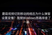 蘑菇视频切到移动网络后为什么弹窗设置变慢？我按Windows思路排查了一遍