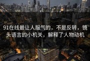 91在线最让人服气的，不是反转，镜头语言的小机关，解释了人物动机