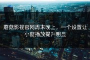 蘑菇影视官网周末晚上，一个设置让小窗播放提升明显
