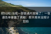 把91网1当成一部普通片就输了：一张通告单暴露了真相：那天根本没按计划拍