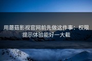 用蘑菇影视官网前先做这件事：权限提示体验能好一大截