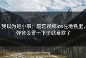 我以为是小事：蘑菇视频ios在地铁里，弹窗设置一下子就暴露了