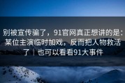 别被宣传骗了，91官网真正想讲的是：某位主演临时加戏，反而把人物救活了｜也可以看看91大事件