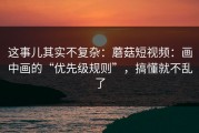 这事儿其实不复杂：蘑菇短视频：画中画的“优先级规则”，搞懂就不乱了