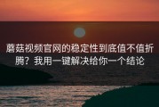 蘑菇视频官网的稳定性到底值不值折腾？我用一键解决给你一个结论