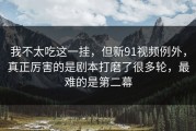 我不太吃这一挂，但新91视频例外，真正厉害的是剧本打磨了很多轮，最难的是第二幕