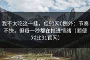 我不太吃这一挂，但91网0例外：节奏不快，但每一秒都在推进情绪（顺便对比91官网）