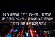 91在线里最“刀”的一幕，其实是：配乐团队的决定，让整部片的情绪换了方向（顺便对比91吃瓜）