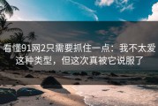 看懂91网2只需要抓住一点：我不太爱这种类型，但这次真被它说服了