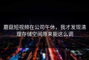 蘑菇短视频在公司午休，我才发现清理存储空间原来能这么调