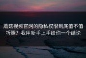 蘑菇视频官网的隐私权限到底值不值折腾？我用新手上手给你一个结论