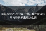 蘑菇视频ios在公司午休，我才发现账号与登录原来能这么调