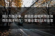 我以为是小事，蘑菇影视官网朋友推荐后我才明白：字幕设置别这样设置