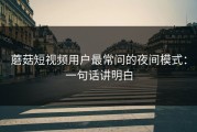 蘑菇短视频用户最常问的夜间模式：一句话讲明白