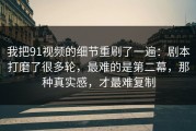 我把91视频的细节重刷了一遍：剧本打磨了很多轮，最难的是第二幕，那种真实感，才最难复制
