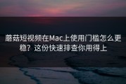 蘑菇短视频在Mac上使用门槛怎么更稳？这份快速排查你用得上