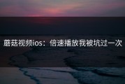 蘑菇视频ios：倍速播放我被坑过一次