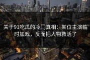 关于91吃瓜的冷门真相：某位主演临时加戏，反而把人物救活了