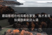 蘑菇影视在线观看在家里，我才发现投屏原来能这么调