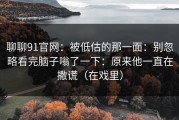 聊聊91官网：被低估的那一面：别忽略看完脑子嗡了一下：原来他一直在撒谎（在戏里）