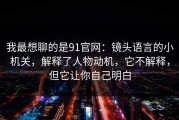我最想聊的是91官网：镜头语言的小机关，解释了人物动机，它不解释，但它让你自己明白