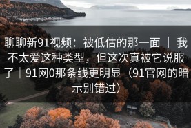 聊聊新91视频：被低估的那一面 ｜ 我不太爱这种类型，但这次真被它说服了｜91网0那条线更明显（91官网的暗示别错过）