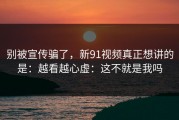 别被宣传骗了，新91视频真正想讲的是：越看越心虚：这不就是我吗