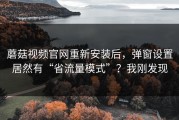 蘑菇视频官网重新安装后，弹窗设置居然有“省流量模式”？我刚发现