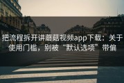 把流程拆开讲蘑菇视频app下载：关于使用门槛，别被“默认选项”带偏