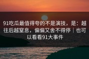91吃瓜最值得夸的不是演技，是：越往后越窒息，偏偏又舍不得停｜也可以看看91大事件