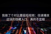 我做了个对比蘑菇短视频：倍速播放这块的隐藏入口，真的不显眼