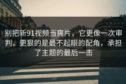 别把新91视频当爽片，它更像一次审判，更狠的是最不起眼的配角，承担了主题的最后一击