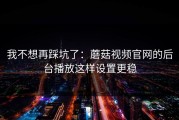 我不想再踩坑了：蘑菇视频官网的后台播放这样设置更稳